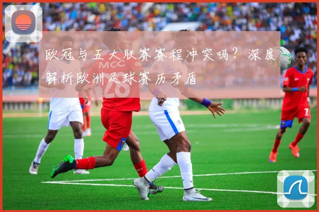 欧冠与五大联赛赛程冲突吗？深度解析欧洲足球赛历矛盾