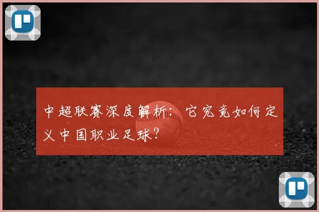 中超联赛深度解析:它究竟如何定义中国职业足球?