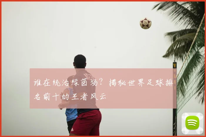 谁在统治绿茵场？揭秘世界足球排名前十的王者风云