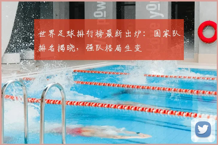 世界足球排行榜最新出炉：国家队排名揭晓，强队格局生变