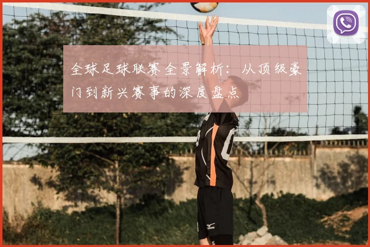 全球足球联赛全景解析：从顶级豪门到新兴赛事的深度盘点