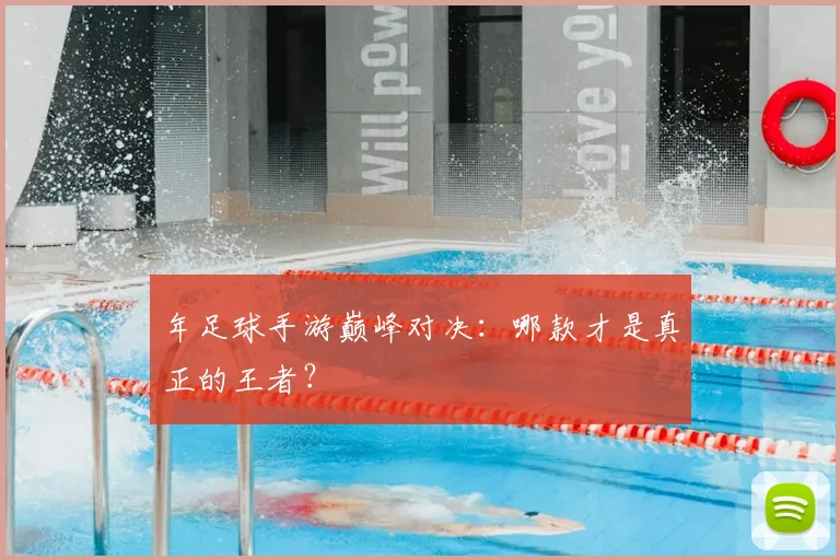 年足球手游巅峰对决:哪款才是真正的王者?