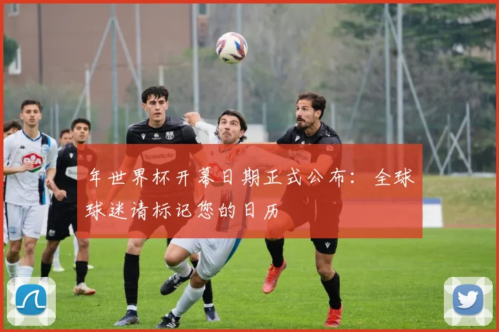 年世界杯开幕日期正式公布：全球球迷请标记您的日历