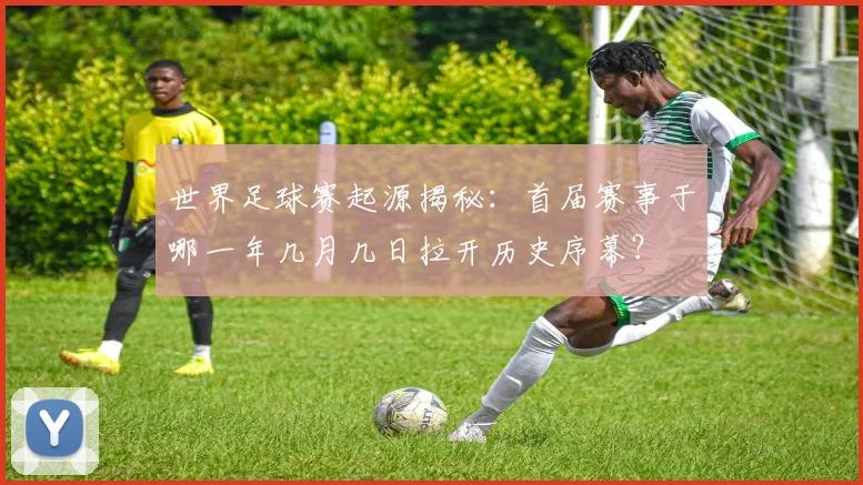 世界足球赛起源揭秘:首届赛事于哪一年几月几日拉开历史序幕?