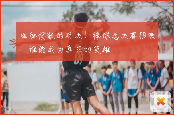 血脉偾张的对决！棒球总决赛预测，谁能成为真正的英雄