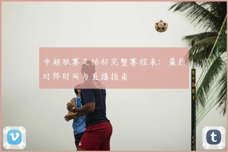 中超联赛足协杯完整赛程表：最新对阵时间与直播指南