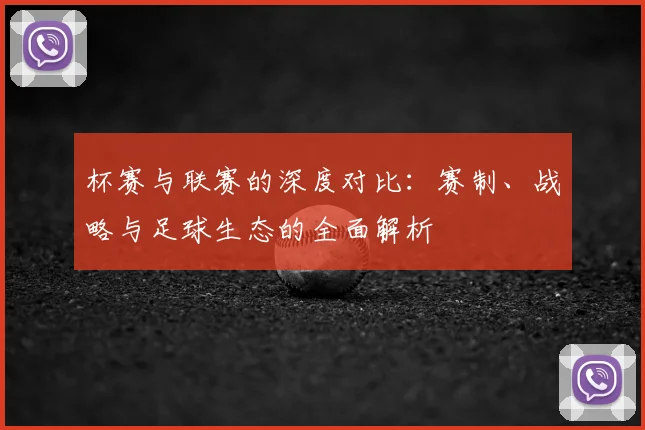 杯赛与联赛的深度对比：赛制、战略与足球生态的全面解析