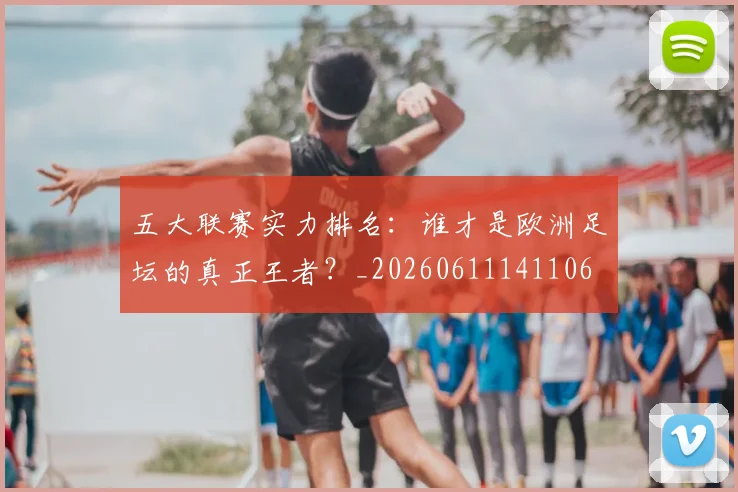 五大联赛实力排名：谁才是欧洲足坛的真正王者？_20260611141106