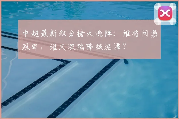 中超最新积分榜大洗牌：谁将问鼎冠军，谁又深陷降级泥潭？