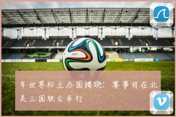 年世界杯主办国揭晓：赛事将在北美三国联合举行