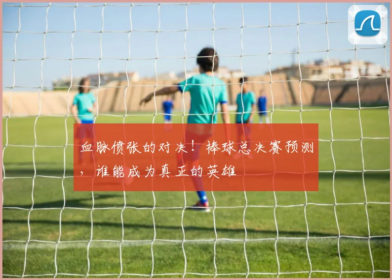 血脉偾张的对决！棒球总决赛预测，谁能成为真正的英雄