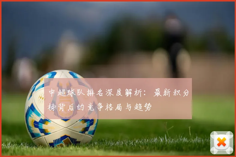 中超球队排名深度解析:最新积分榜背后的竞争格局与趋势