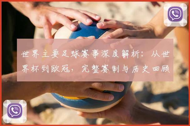 世界主要足球赛事深度解析：从世界杯到欧冠，完整赛制与历史回顾