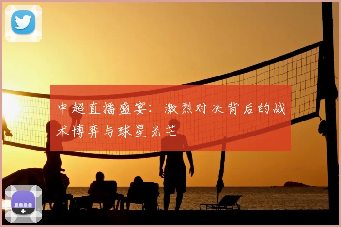 中超直播盛宴：激烈对决背后的战术博弈与球星光芒