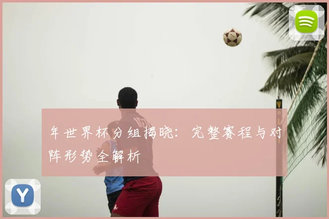 年世界杯分组揭晓：完整赛程与对阵形势全解析
