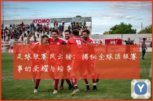 足球联赛风云榜：揭秘全球顶级赛事的荣耀与纷争