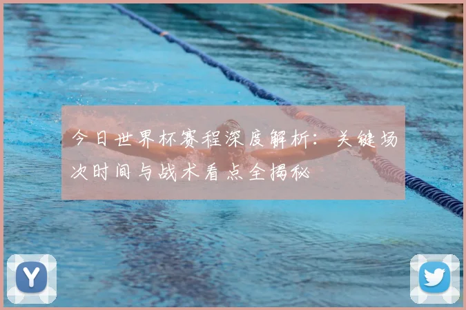 今日世界杯赛程深度解析：关键场次时间与战术看点全揭秘