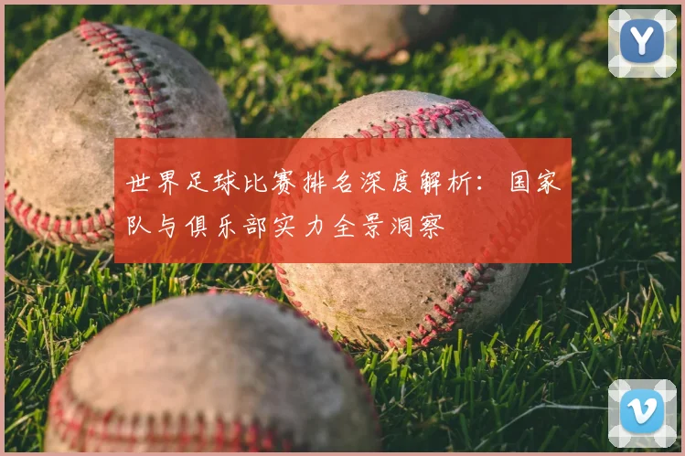 世界足球比赛排名深度解析：国家队与俱乐部实力全景洞察
