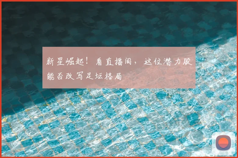 新星崛起！看直播间，这位潜力股能否改写足坛格局