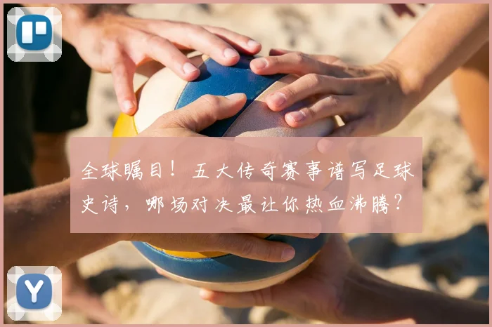 全球瞩目!五大传奇赛事谱写足球史诗,哪场对决最让你热血沸腾?