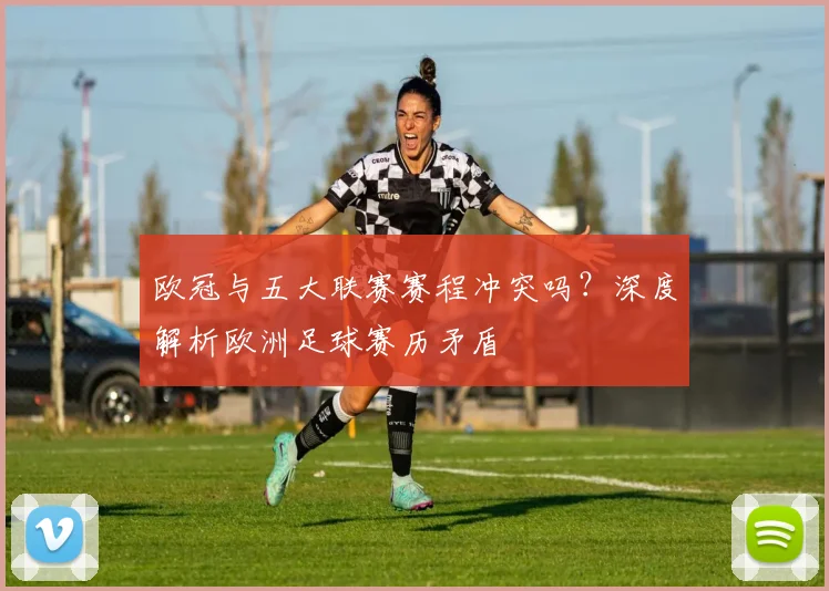 欧冠与五大联赛赛程冲突吗?深度解析欧洲足球赛历矛盾