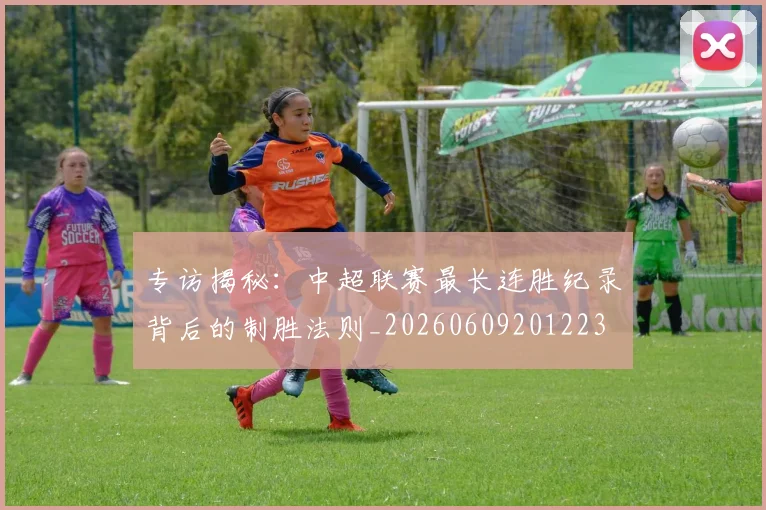 专访揭秘：中超联赛最长连胜纪录背后的制胜法则_20260609201223