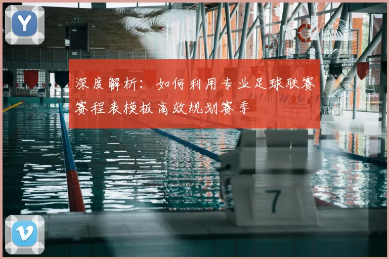 深度解析：如何利用专业足球联赛赛程表模板高效规划赛季