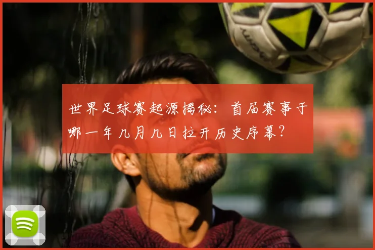 世界足球赛起源揭秘:首届赛事于哪一年几月几日拉开历史序幕?