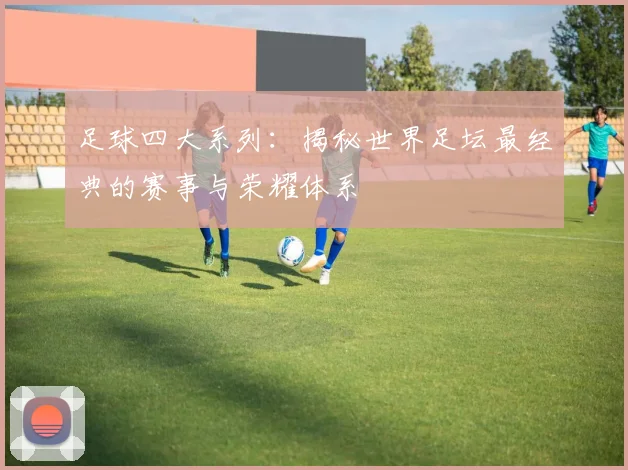 足球四大系列：揭秘世界足坛最经典的赛事与荣耀体系