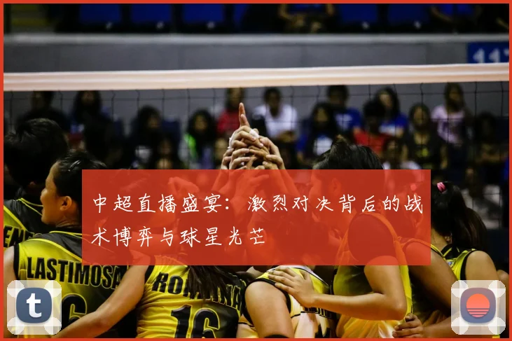 中超直播盛宴：激烈对决背后的战术博弈与球星光芒