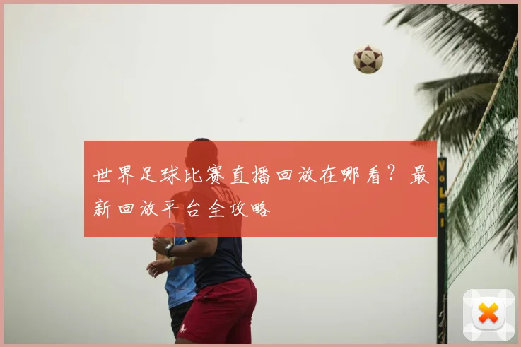 世界足球比赛直播回放在哪看？最新回放平台全攻略