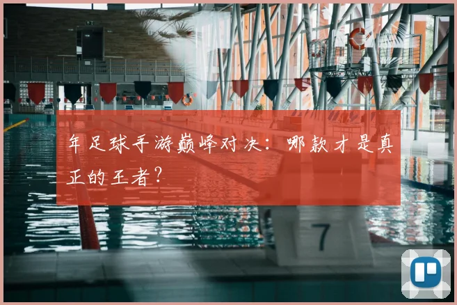年足球手游巅峰对决:哪款才是真正的王者?