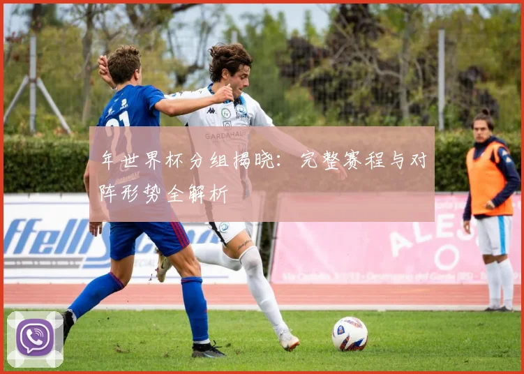 年世界杯分组揭晓:完整赛程与对阵形势全解析