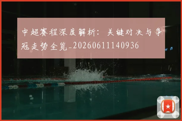 中超赛程深度解析：关键对决与争冠走势全览_20260611140936