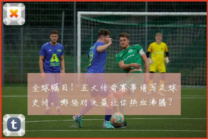 全球瞩目!五大传奇赛事谱写足球史诗,哪场对决最让你热血沸腾?