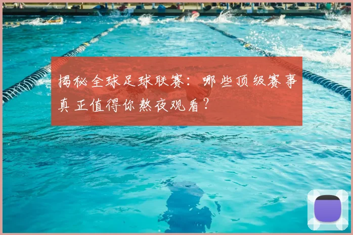 揭秘全球足球联赛：哪些顶级赛事真正值得你熬夜观看？