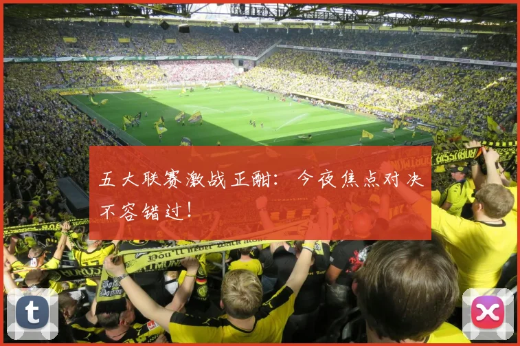 五大联赛激战正酣：今夜焦点对决不容错过！