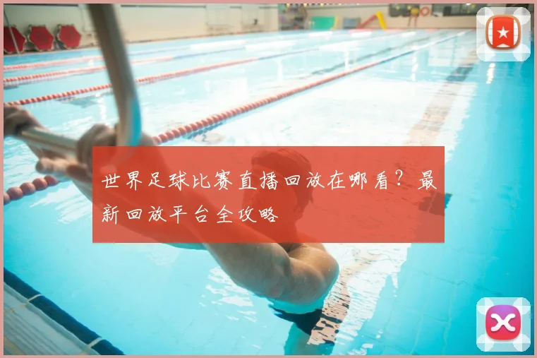 世界足球比赛直播回放在哪看？最新回放平台全攻略