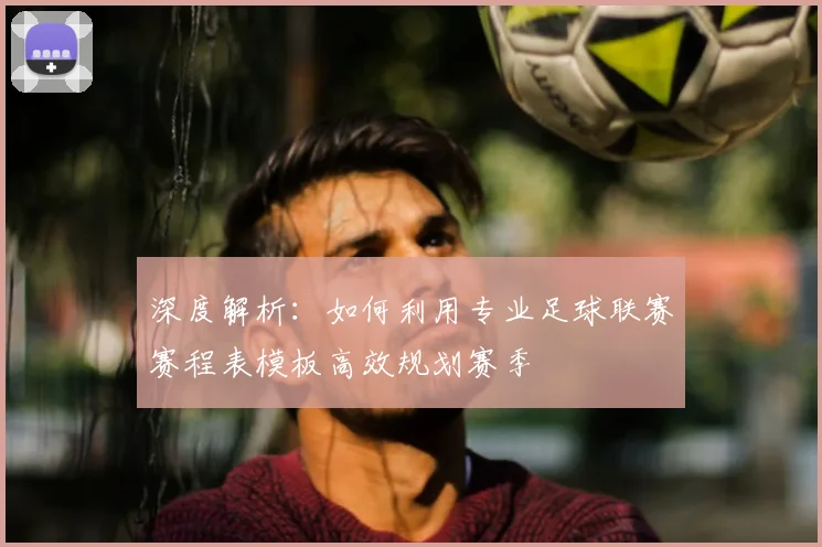深度解析：如何利用专业足球联赛赛程表模板高效规划赛季