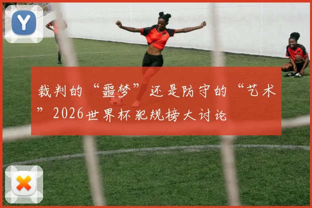 裁判的“噩梦”还是防守的“艺术”2026世界杯犯规榜大讨论