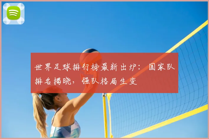 世界足球排行榜最新出炉：国家队排名揭晓，强队格局生变
