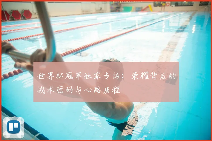 世界杯冠军独家专访:荣耀背后的战术密码与心路历程