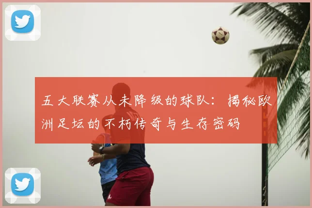 五大联赛从未降级的球队:揭秘欧洲足坛的不朽传奇与生存密码