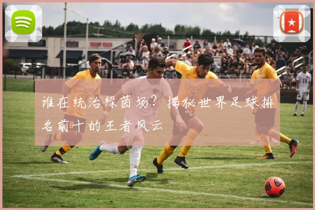 谁在统治绿茵场？揭秘世界足球排名前十的王者风云