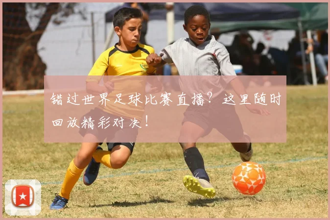 错过世界足球比赛直播？这里随时回放精彩对决！