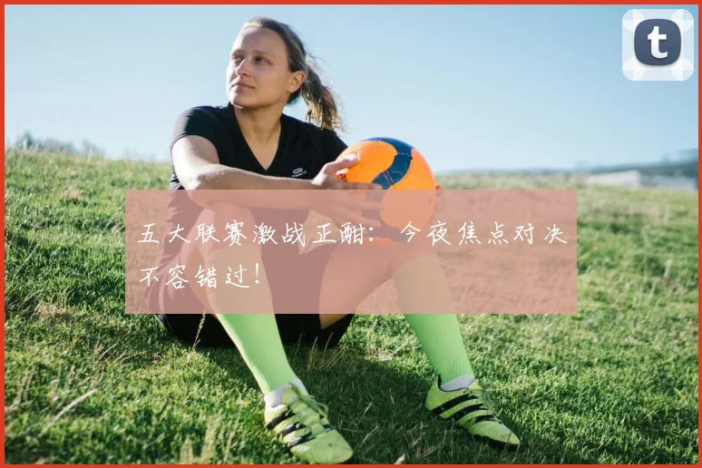 五大联赛激战正酣：今夜焦点对决不容错过！